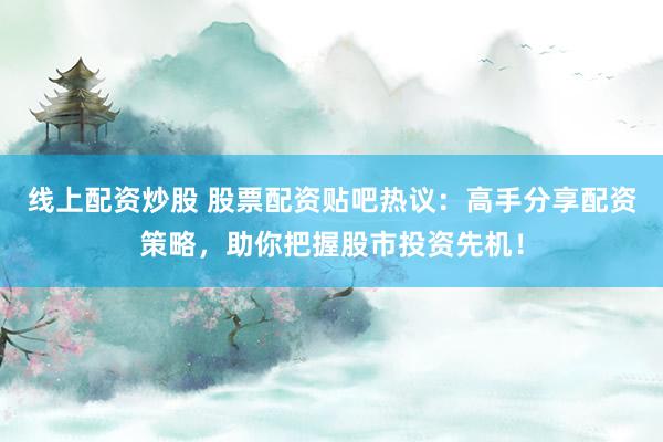 线上配资炒股 股票配资贴吧热议：高手分享配资策略，助你把握股市投资先机！