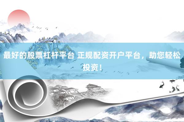 最好的股票杠杆平台 正规配资开户平台，助您轻松投资！