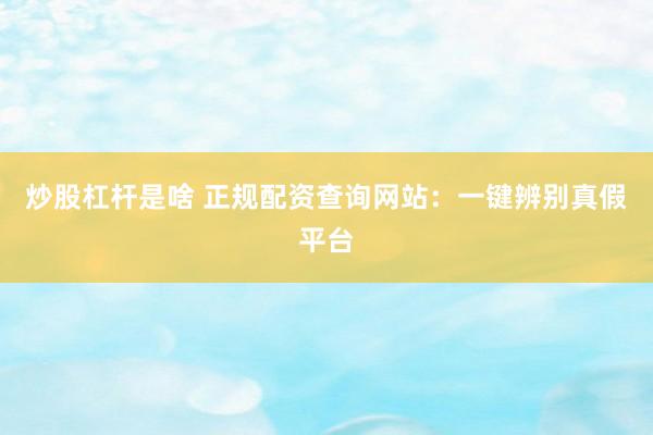 炒股杠杆是啥 正规配资查询网站：一键辨别真假平台