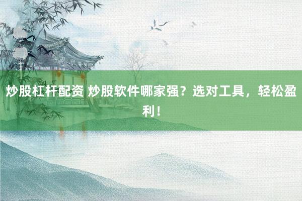 炒股杠杆配资 炒股软件哪家强？选对工具，轻松盈利！
