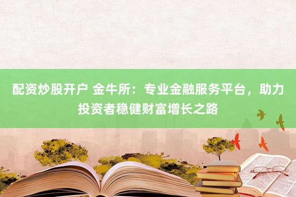 配资炒股开户 金牛所:专业金融服务平台,助力投资者稳健财富增长之路