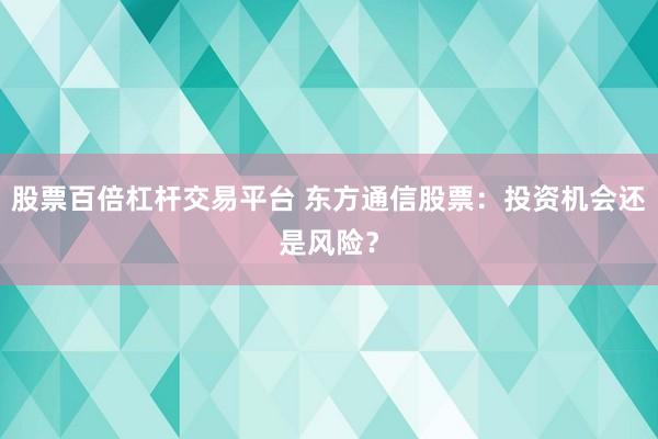 股票百倍杠杆交易平台 东方通信股票：投资机会还是风险？