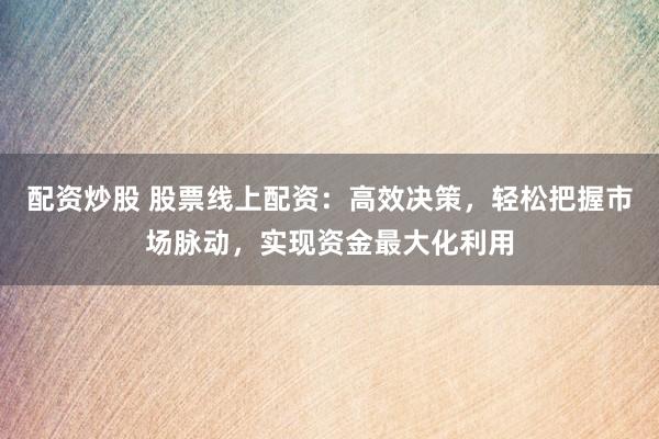 配资炒股 股票线上配资：高效决策，轻松把握市场脉动，实现资金最大化利用