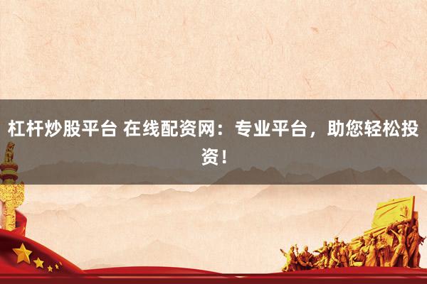 杠杆炒股平台 在线配资网：专业平台，助您轻松投资！