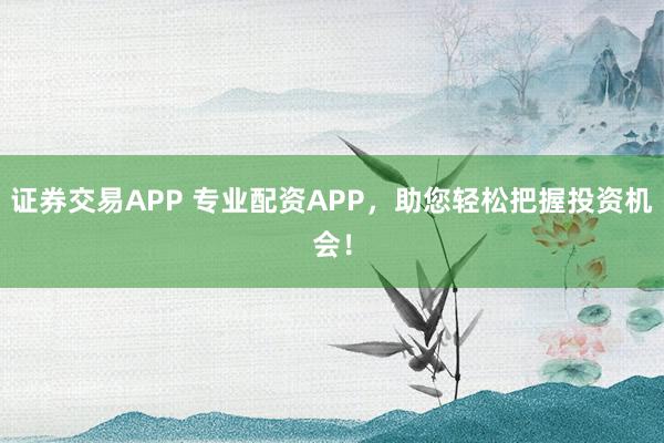 证券交易APP 专业配资APP，助您轻松把握投资机会！