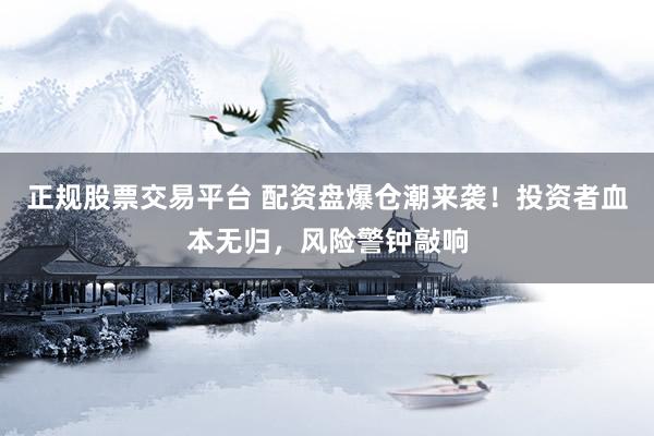 正规股票交易平台 配资盘爆仓潮来袭!投资者血本无归,风险警钟敲响