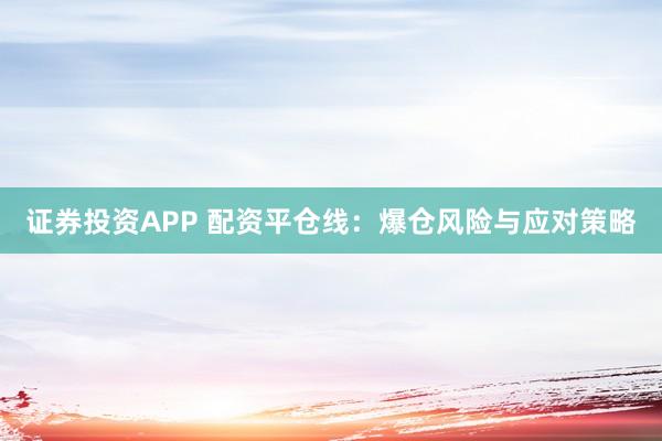 证券投资APP 配资平仓线：爆仓风险与应对策略