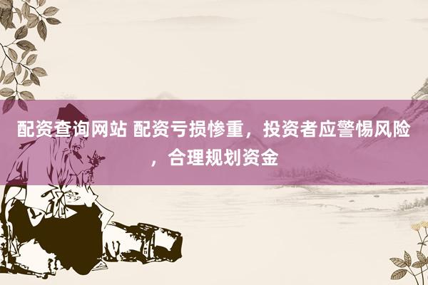 配资查询网站 配资亏损惨重，投资者应警惕风险，合理规划资金