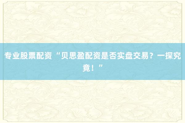 专业股票配资 “贝思盈配资是否实盘交易？一探究竟！”
