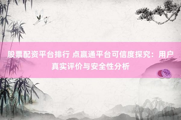 股票配资平台排行 点嬴通平台可信度探究:用户真实评价与安全性分析