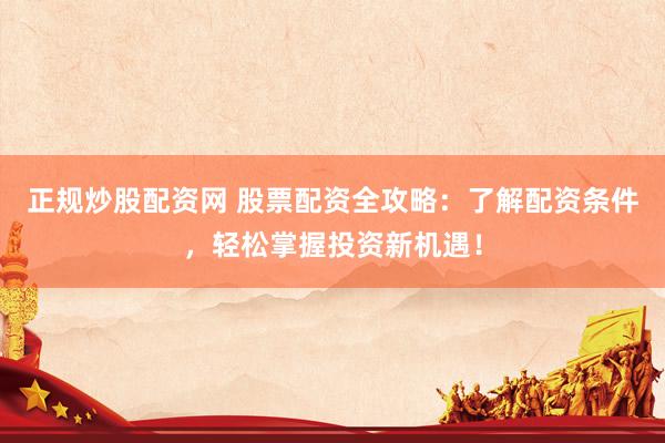 正规炒股配资网 股票配资全攻略:了解配资条件,轻松掌握投资新机遇!