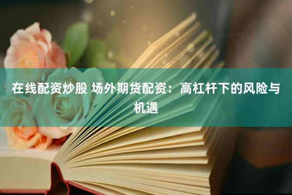 在线配资炒股 场外期货配资:高杠杆下的风险与机遇
