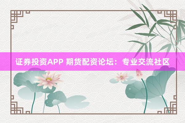 证券投资APP 期货配资论坛:专业交流社区