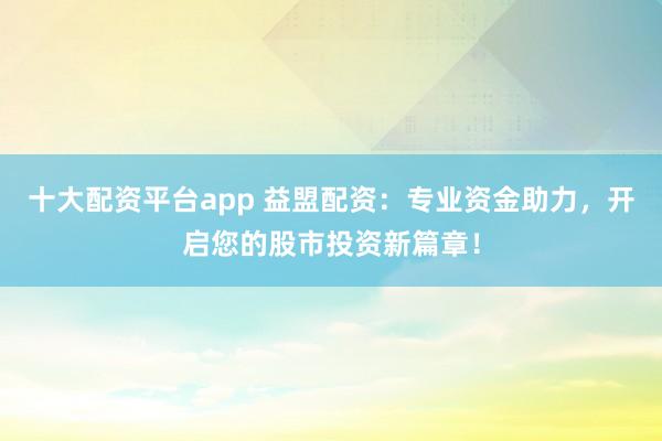 十大配资平台app 益盟配资:专业资金助力,开启您的股市投资新篇章!