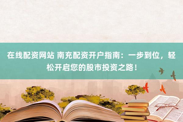 在线配资网站 南充配资开户指南:一步到位,轻松开启您的股市投资之路!