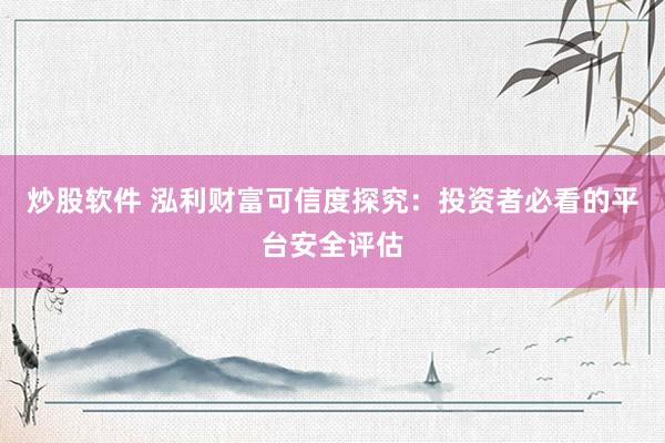 炒股软件 泓利财富可信度探究:投资者必看的平台安全评估