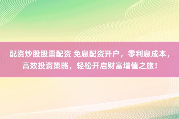配资炒股股票配资 免息配资开户,零利息成本,高效投资策略,轻松开启财富增值之旅!