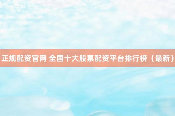 正规配资官网 全国十大股票配资平台排行榜(最新)