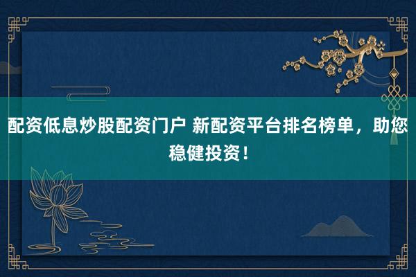 配资低息炒股配资门户 新配资平台排名榜单,助您稳健投资!