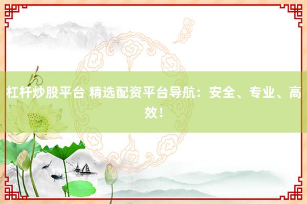杠杆炒股平台 精选配资平台导航:安全、专业、高效!
