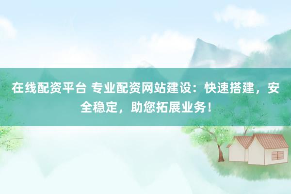 在线配资平台 专业配资网站建设：快速搭建，安全稳定，助您拓展业务！