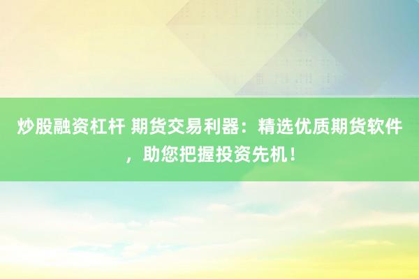 炒股融资杠杆 期货交易利器：精选优质期货软件，助您把握投资先机！