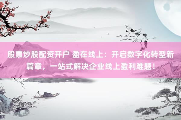 股票炒股配资开户 盈在线上：开启数字化转型新篇章，一站式解决企业线上盈利难题！