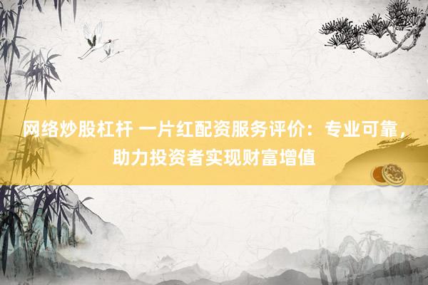 网络炒股杠杆 一片红配资服务评价：专业可靠，助力投资者实现财富增值