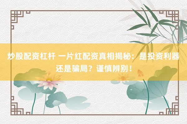 炒股配资杠杆 一片红配资真相揭秘：是投资利器还是骗局？谨慎辨别！