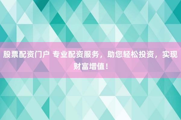 股票配资门户 专业配资服务，助您轻松投资，实现财富增值！