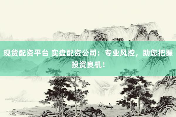现货配资平台 实盘配资公司：专业风控，助您把握投资良机！