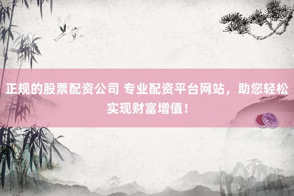 正规的股票配资公司 专业配资平台网站,助您轻松实现财富增值!
