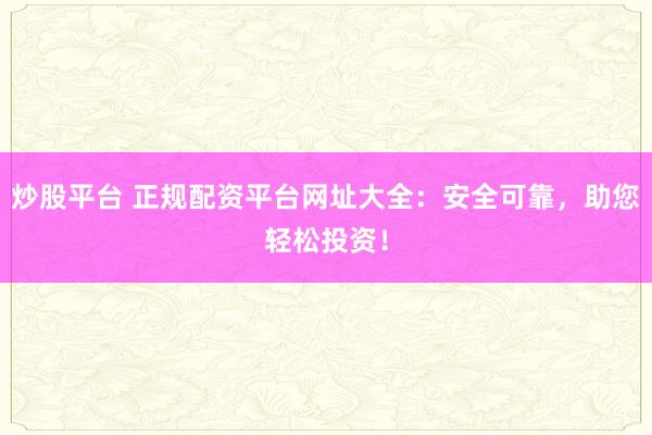 炒股平台 正规配资平台网址大全：安全可靠，助您轻松投资！