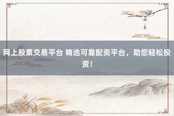 网上股票交易平台 精选可靠配资平台，助您轻松投资！