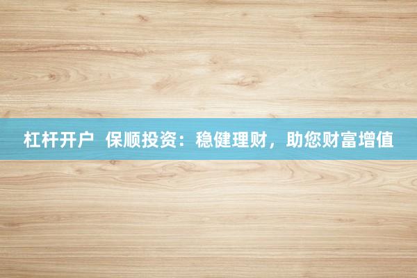 杠杆开户 保顺投资:稳健理财,助您财富增值