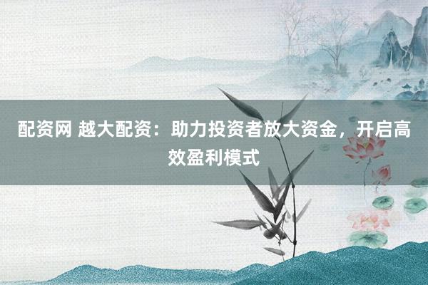 配资网 越大配资:助力投资者放大资金,开启高效盈利模式