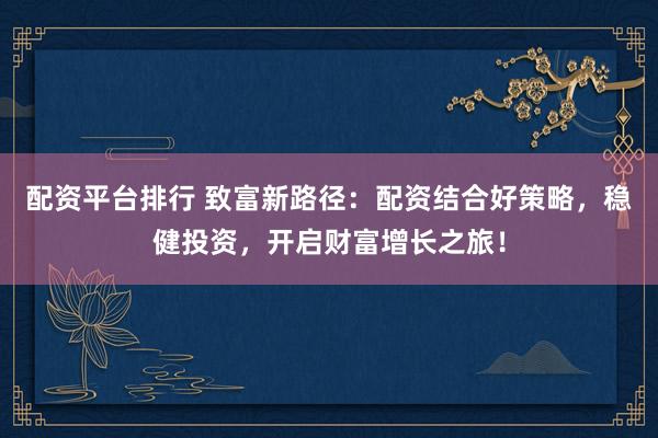 配资平台排行 致富新路径:配资结合好策略,稳健投资,开启财富增长之旅!