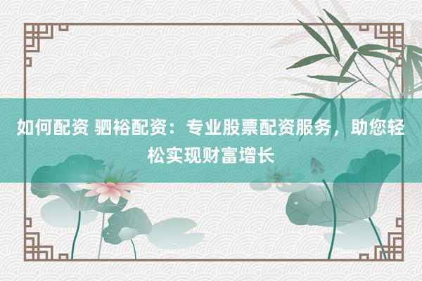 如何配资 驷裕配资:专业股票配资服务,助您轻松实现财富增长