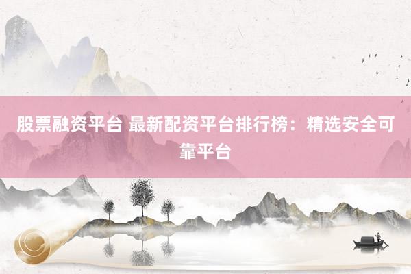股票融资平台 最新配资平台排行榜:精选安全可靠平台