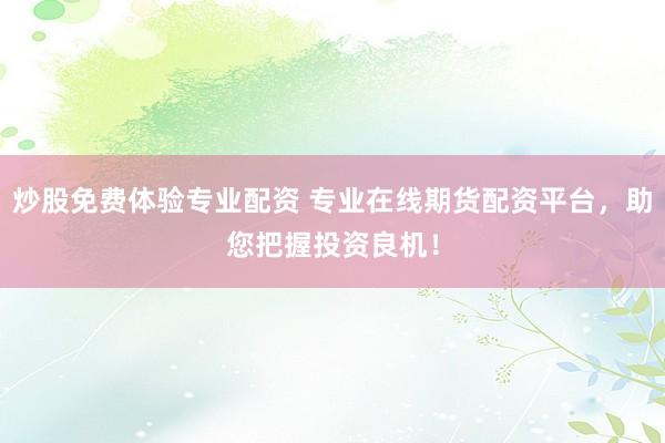 炒股免费体验专业配资 专业在线期货配资平台,助您把握投资良机!