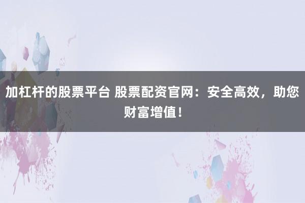 加杠杆的股票平台 股票配资官网：安全高效，助您财富增值！