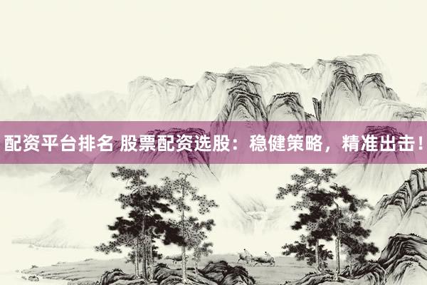 配资平台排名 股票配资选股：稳健策略，精准出击！
