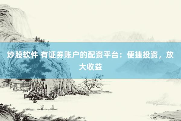 炒股软件 有证券账户的配资平台：便捷投资，放大收益