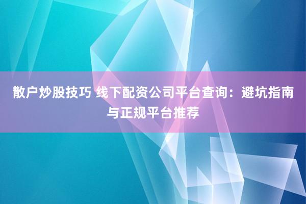 散户炒股技巧 线下配资公司平台查询：避坑指南与正规平台推荐