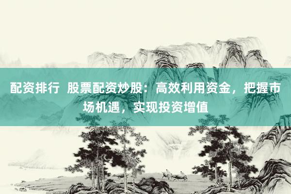 配资排行  股票配资炒股：高效利用资金，把握市场机遇，实现投资增值