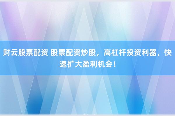 财云股票配资 股票配资炒股，高杠杆投资利器，快速扩大盈利机会！