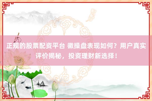正规的股票配资平台 徽操盘表现如何？用户真实评价揭秘，投资理财新选择！
