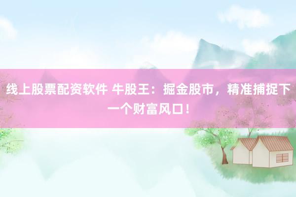 线上股票配资软件 牛股王：掘金股市，精准捕捉下一个财富风口！