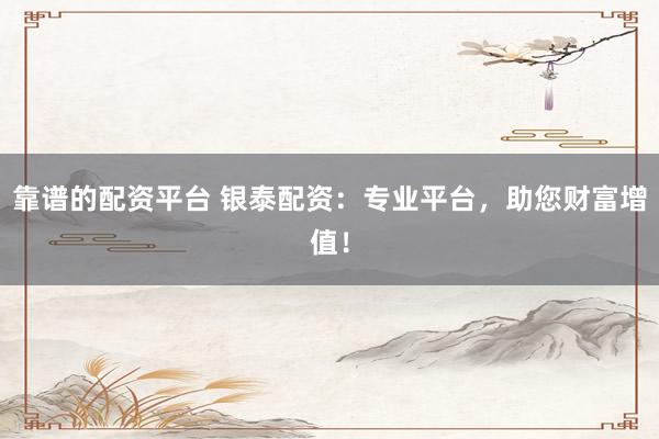 靠谱的配资平台 银泰配资：专业平台，助您财富增值！