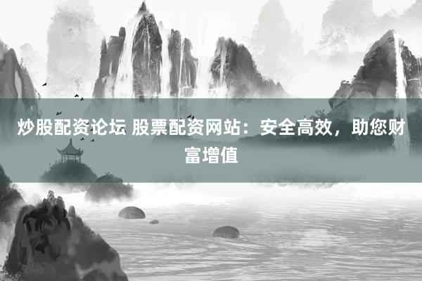 炒股配资论坛 股票配资网站：安全高效，助您财富增值
